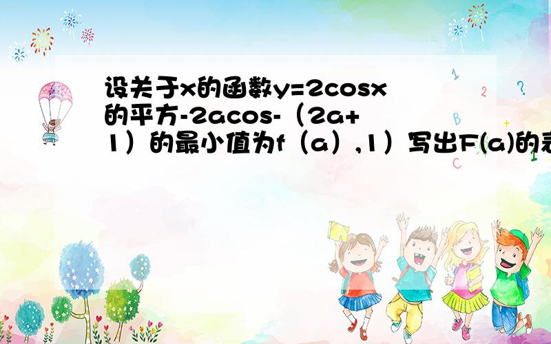 设关于x的函数y=2cosx的平方-2acos-（2a+1）的最小值为f（a）,1）写出F(a)的表达式.（2）试确定能使f（a）=1/2的a的值,并求出此时函数y的最大值