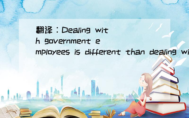 翻译∶Dealing with government employees is different than dealing with private person.