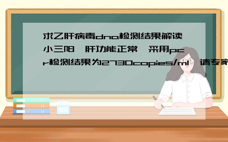 求乙肝病毒dna检测结果解读小三阳,肝功能正常,采用pcr检测结果为2730copies/ml,请专家或医生解读一下.感激不尽.