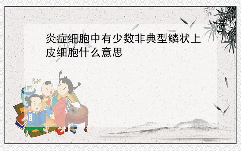 炎症细胞中有少数非典型鳞状上皮细胞什么意思