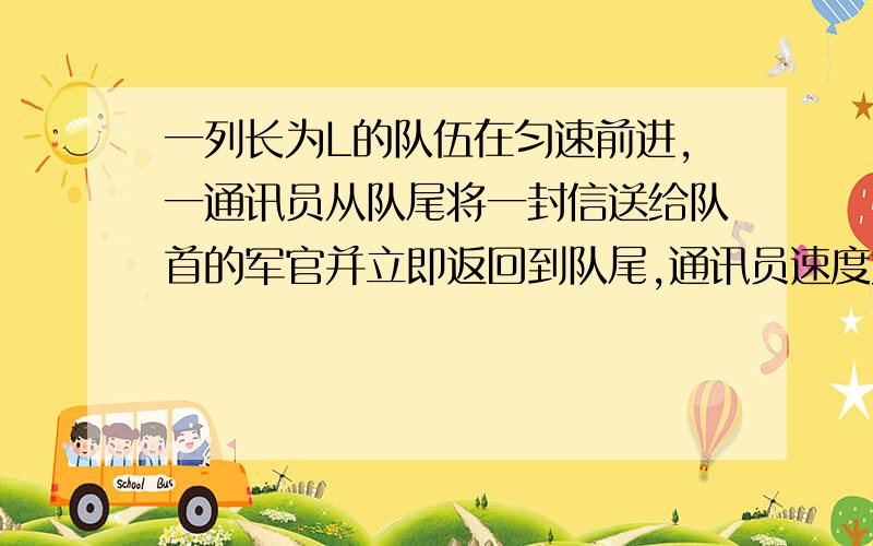 一列长为L的队伍在匀速前进,一通讯员从队尾将一封信送给队首的军官并立即返回到队尾,通讯员速度大小不变RT1\一列长为L的队伍在匀速前进，一通讯员从队尾将一封信送给队首的军官并立