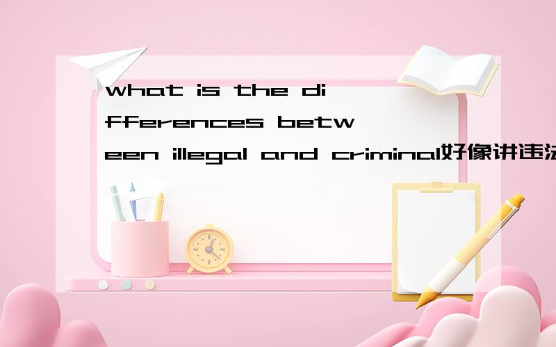 what is the differences between illegal and criminal好像讲违法的词很多,还有什么,分别有什么区别,各自用法