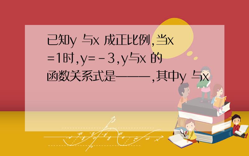 已知y 与x 成正比例,当x=1时,y=-3,y与x 的函数关系式是———,其中y 与x