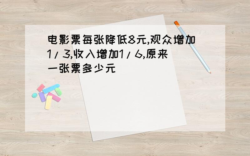 电影票每张降低8元,观众增加1/3,收入增加1/6,原来一张票多少元