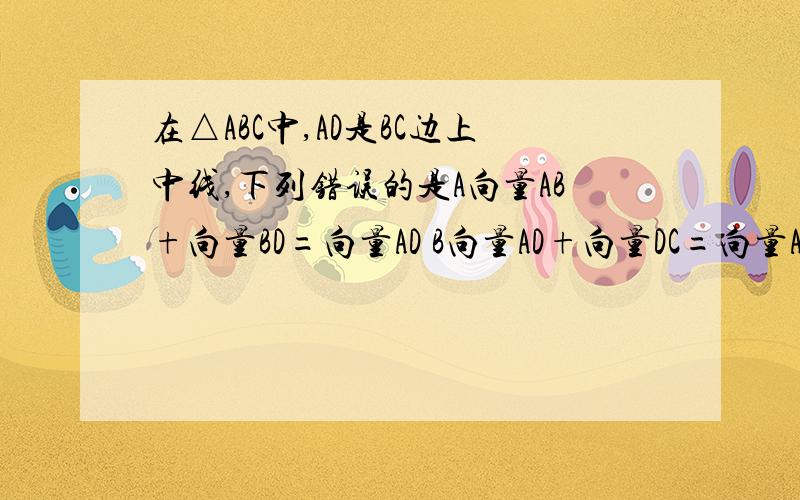 在△ABC中,AD是BC边上中线,下列错误的是A向量AB+向量BD=向量AD B向量AD+向量DC=向量ACC向量CA+向量AD=向量DC D向量DB+向量AD=向量AB