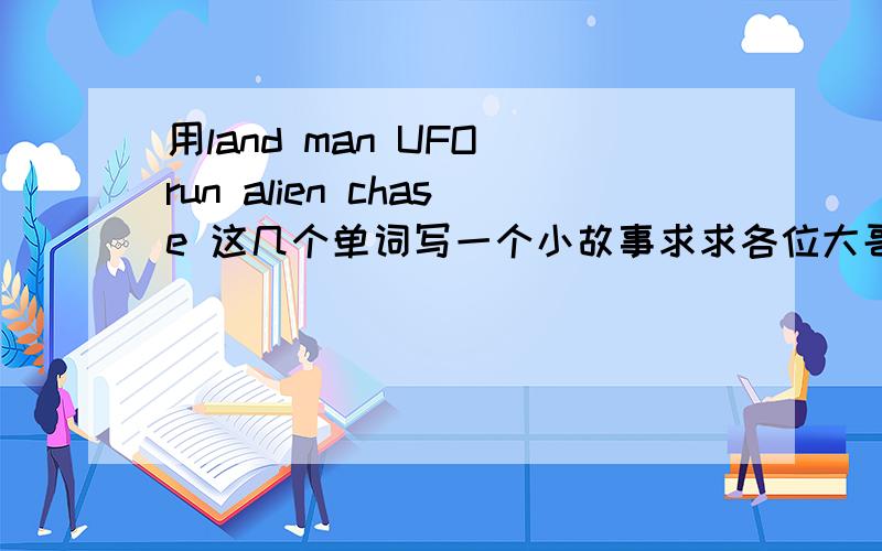 用land man UFO run alien chase 这几个单词写一个小故事求求各位大哥哥,大姐姐啦``!