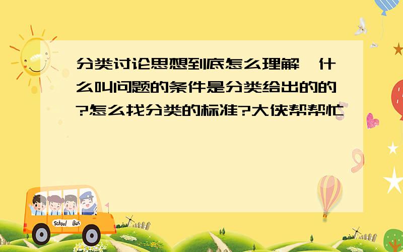 分类讨论思想到底怎么理解,什么叫问题的条件是分类给出的的?怎么找分类的标准?大侠帮帮忙