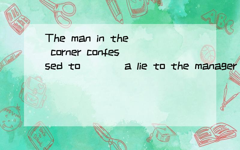 The man in the corner confessed to____a lie to the manager of the company.A have told B be told C being told D having told 我就没看出来想考什么知识点,请解释一下为什么选D,顺便说一下这个题想考什么