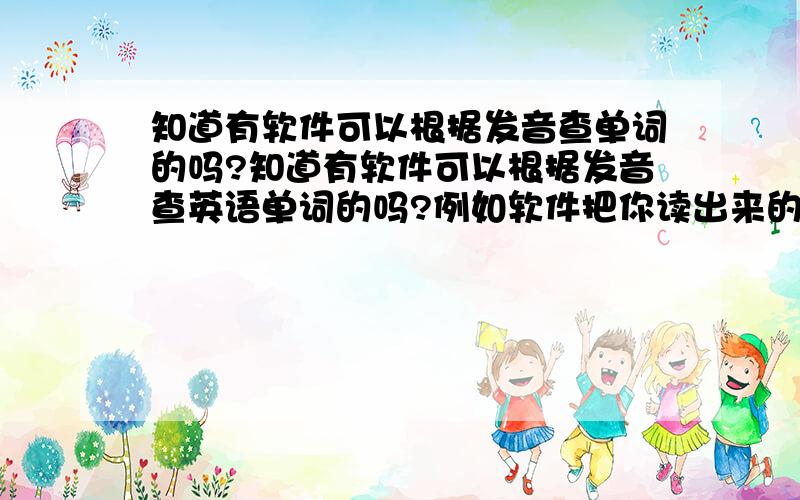 知道有软件可以根据发音查单词的吗?知道有软件可以根据发音查英语单词的吗?例如软件把你读出来的单词,经过分析,再找出类似读音的单词呢?