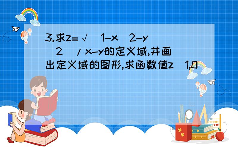 3.求z=√（1-x^2-y^2）/x-y的定义域,并画出定义域的图形,求函数值z（1,0）