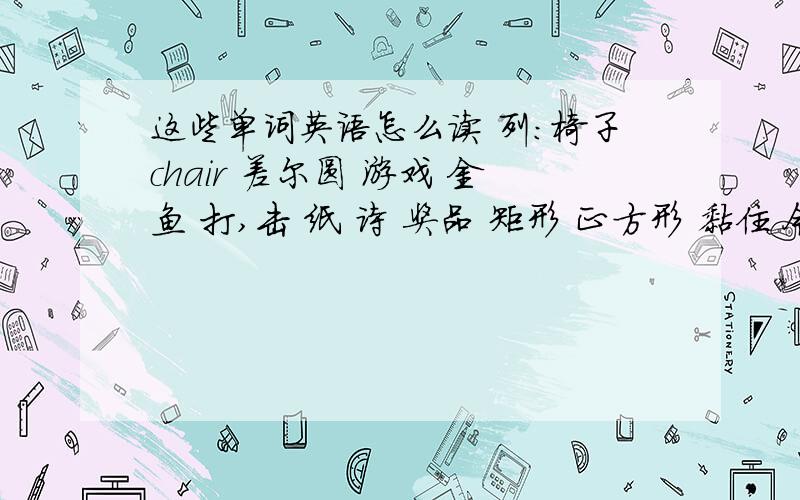 这些单词英语怎么读 列：椅子chair 差尔圆 游戏 金鱼 打,击 纸 诗 奖品 矩形 正方形 黏住 今天 三角形