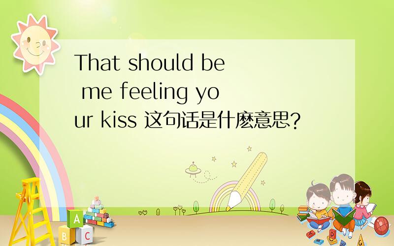 That should be me feeling your kiss 这句话是什麽意思?