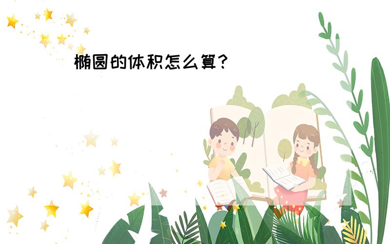 椭圆的体积怎么算?