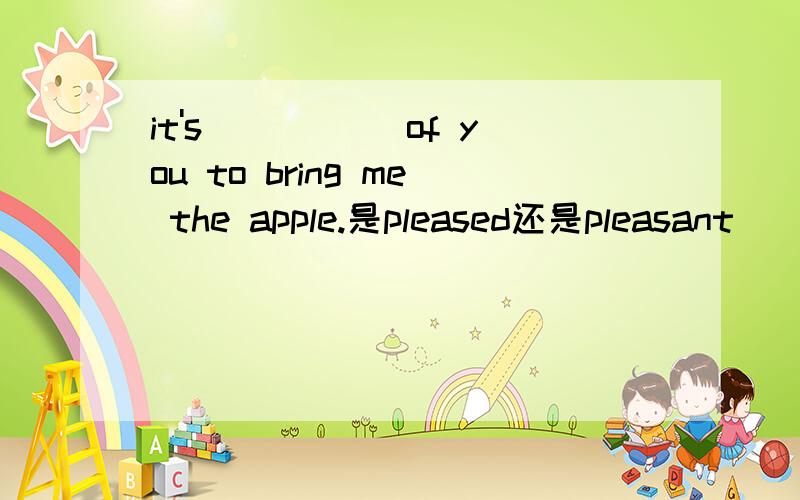 it's _____of you to bring me the apple.是pleased还是pleasant