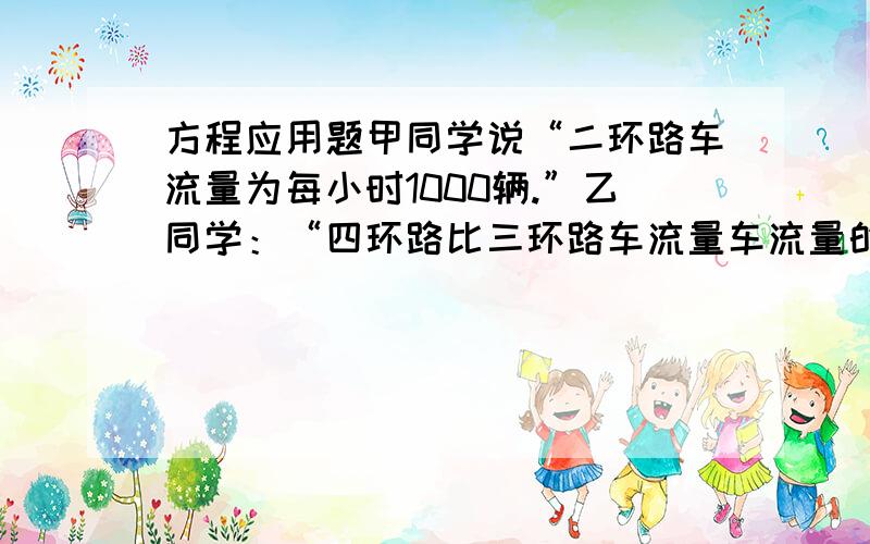 方程应用题甲同学说“二环路车流量为每小时1000辆.”乙同学：“四环路比三环路车流量车流量的差是是二环路车流量地二倍.”丙同学：“三环路车流量的3倍与四环路车流量的差是二环路的