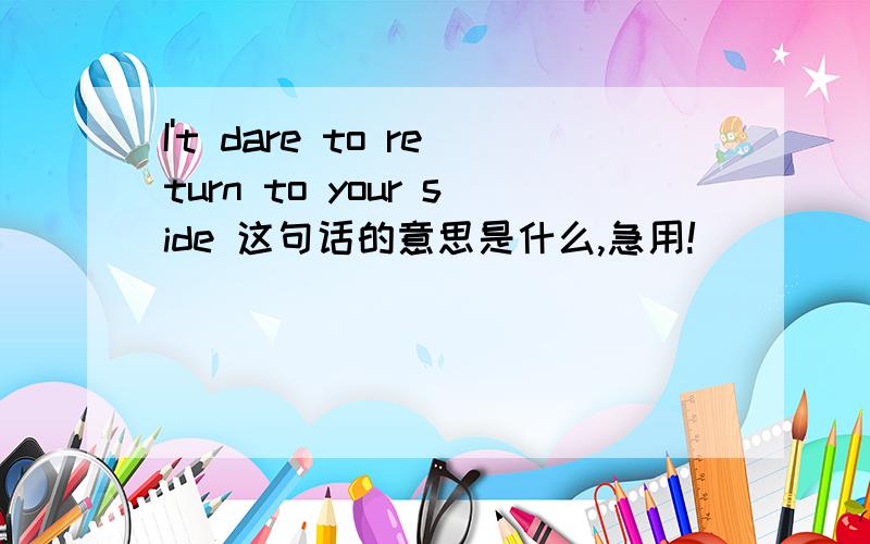 I't dare to return to your side 这句话的意思是什么,急用!