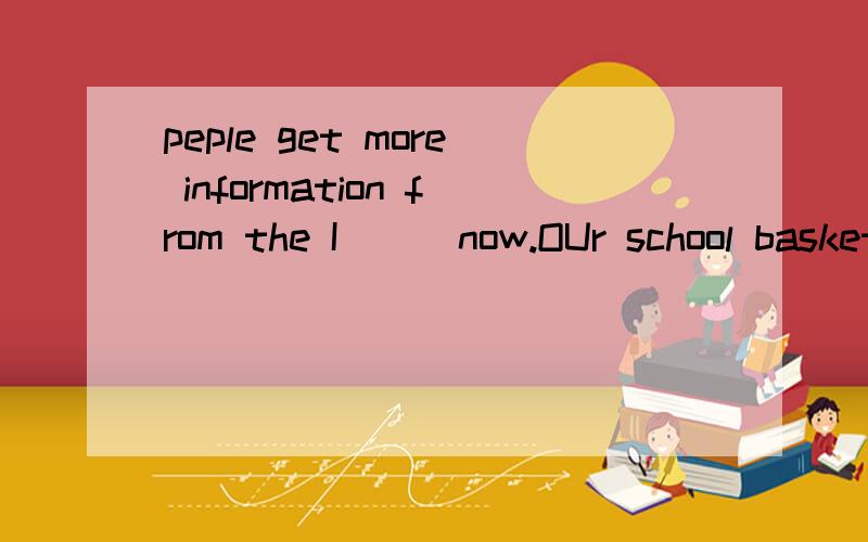 peple get more information from the I___now.OUr school basketball team will play against their school tearm tomorrow.Ih____our team will win.look at the sky.the black clouds are getting thicker and thicker.i think it is going to rain s_____