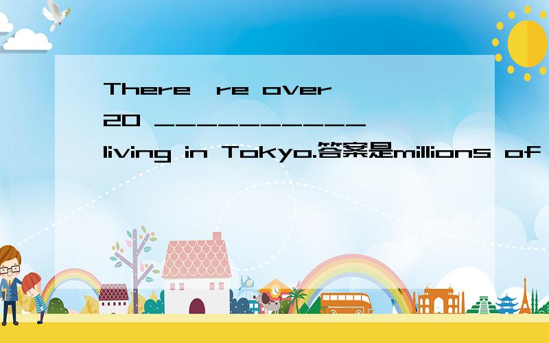 There're over 20 __________ living in Tokyo.答案是millions of people.