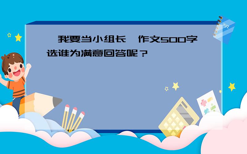 《我要当小组长》作文500字选谁为满意回答呢？