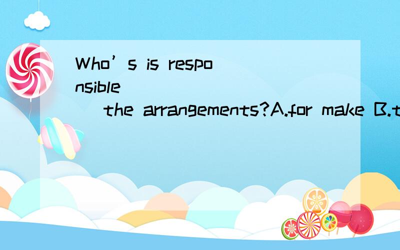 Who’s is responsible ________ the arrangements?A.for make B.to make C.to making D.for making