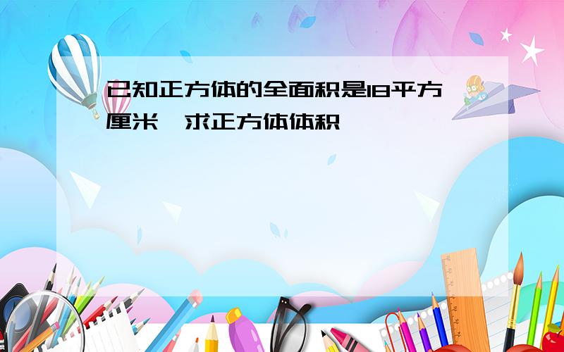 已知正方体的全面积是18平方厘米,求正方体体积