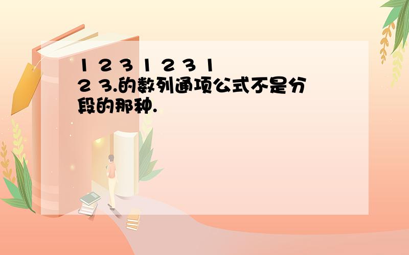 1 2 3 1 2 3 1 2 3.的数列通项公式不是分段的那种.