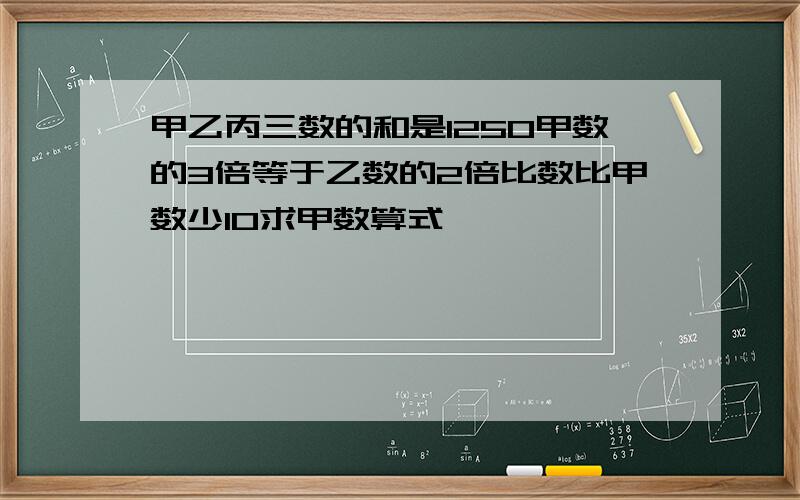 甲乙丙三数的和是1250甲数的3倍等于乙数的2倍比数比甲数少10求甲数算式