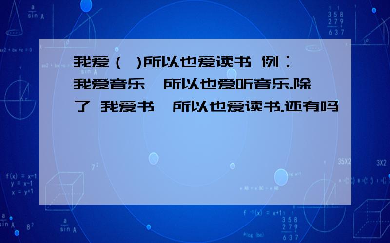 我爱（ )所以也爱读书 例：我爱音乐,所以也爱听音乐.除了 我爱书,所以也爱读书.还有吗