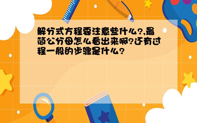 解分式方程要注意些什么?,最简公分母怎么看出来啊?还有过程一般的步骤是什么?