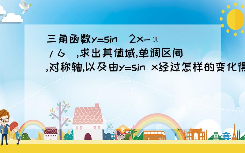 三角函数y=sin(2x-π/6),求出其值域,单调区间,对称轴,以及由y=sin x经过怎样的变化得到的