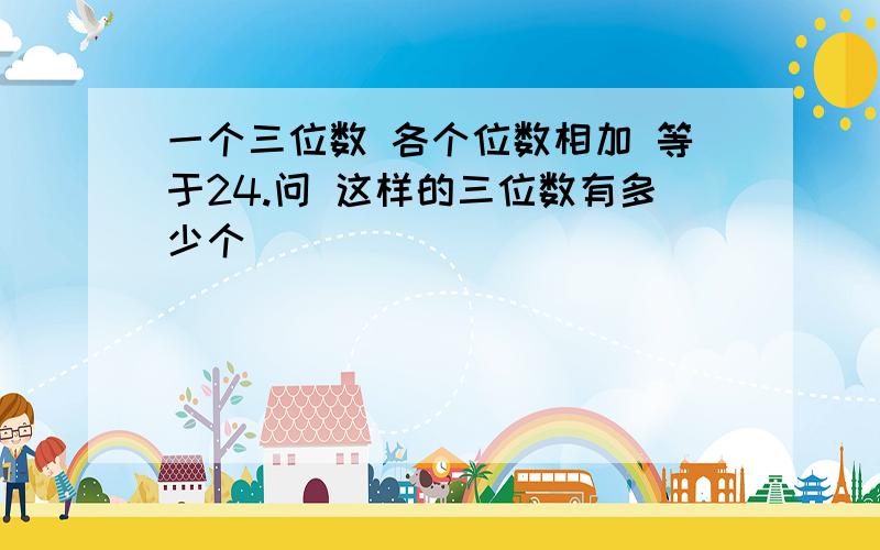 一个三位数 各个位数相加 等于24.问 这样的三位数有多少个