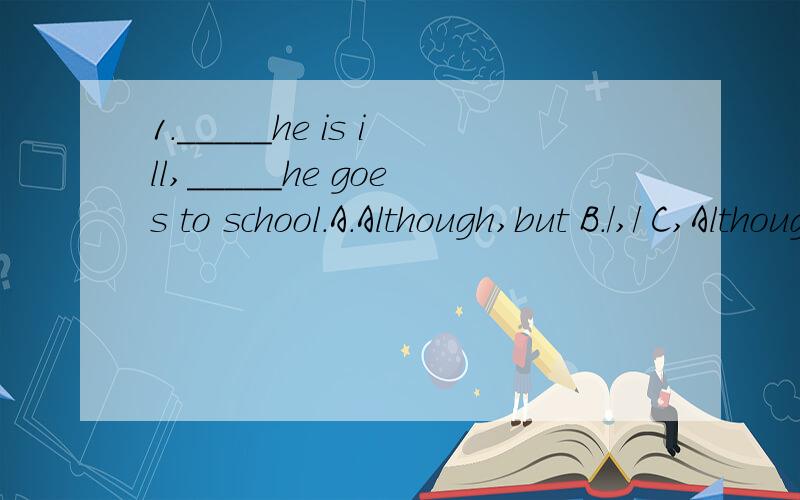 1._____he is ill,_____he goes to school.A.Although,but B./,/ C,Although,/ D.But,although2.The old man is well because he often_____A.exercise B.drinks C.sleeps D.play3.Don't read in bad____your eyes.A.for B.of C.with4.I try to eat junk food once a we