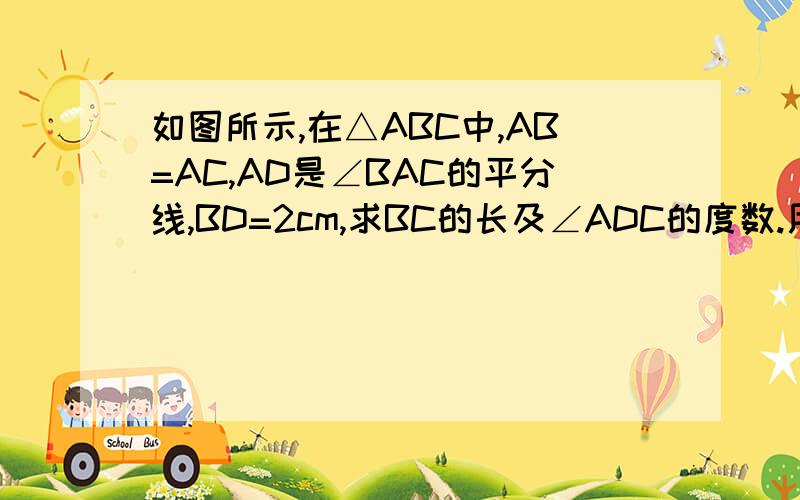 如图所示,在△ABC中,AB=AC,AD是∠BAC的平分线,BD=2cm,求BC的长及∠ADC的度数.用三线合一的方法