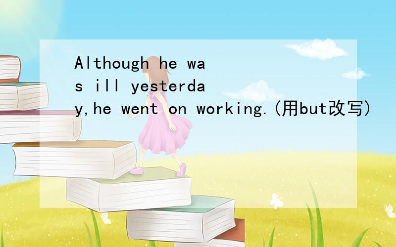 Although he was ill yesterday,he went on working.(用but改写)