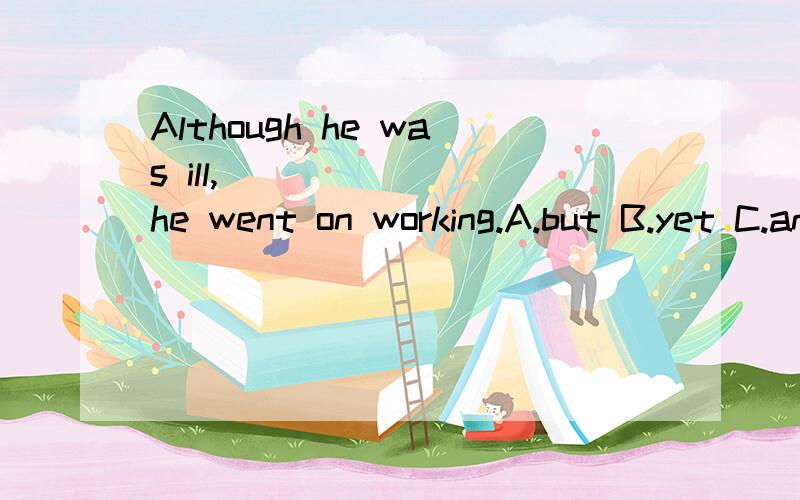 Although he was ill,________he went on working.A.but B.yet C.and D.while 知道的快回答,