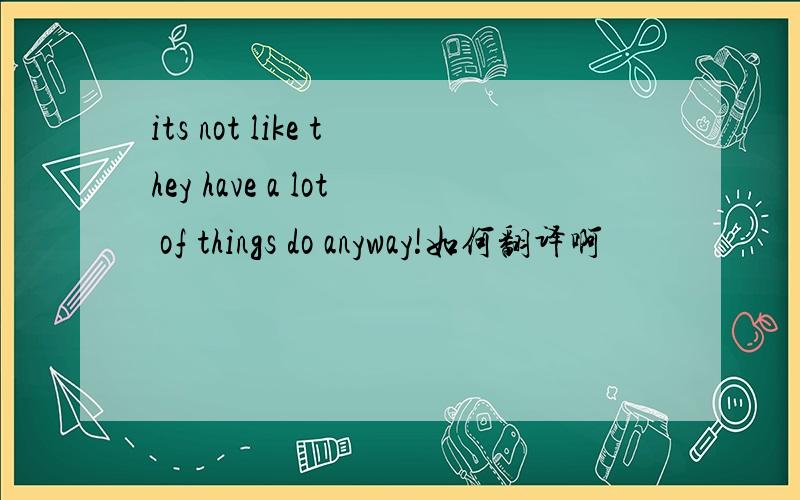 its not like they have a lot of things do anyway!如何翻译啊