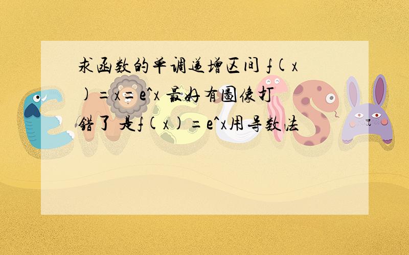 求函数的单调递增区间 f(x)=x=e^x 最好有图像打错了 是f(x)=e^x用导数法