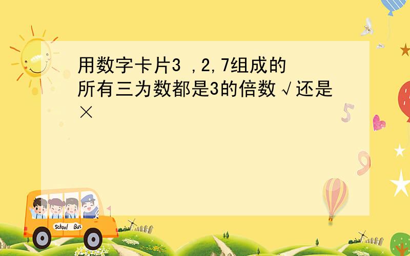 用数字卡片3 ,2,7组成的所有三为数都是3的倍数√还是×