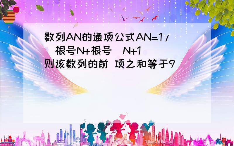 数列AN的通项公式AN=1/(根号N+根号(N+1)) 则该数列的前 项之和等于9