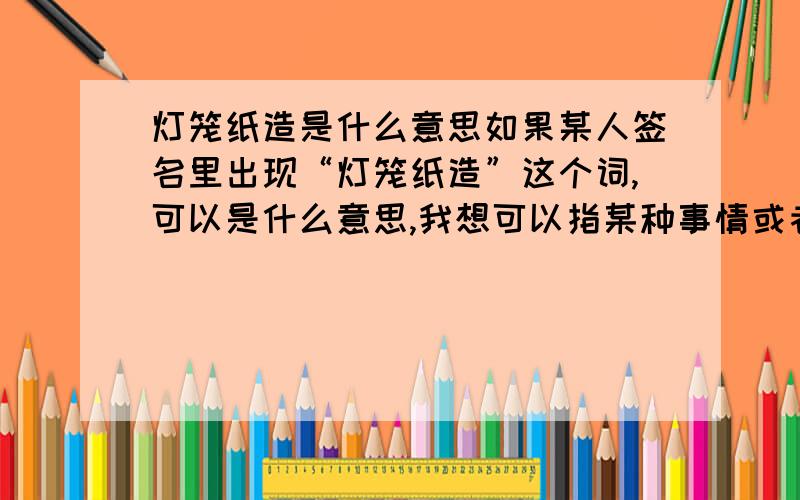 灯笼纸造是什么意思如果某人签名里出现“灯笼纸造”这个词,可以是什么意思,我想可以指某种事情或者某个抽象的名词,那么具体可能是什么呢,求指教