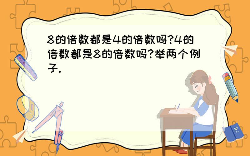 8的倍数都是4的倍数吗?4的倍数都是8的倍数吗?举两个例子.