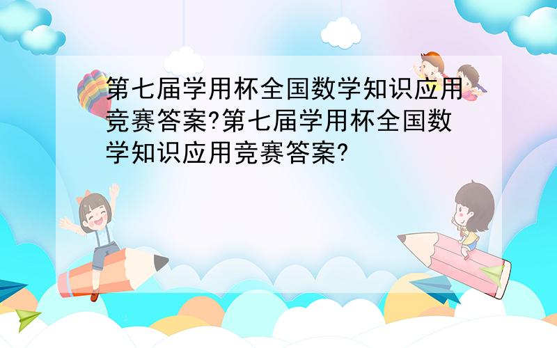 第七届学用杯全国数学知识应用竞赛答案?第七届学用杯全国数学知识应用竞赛答案?