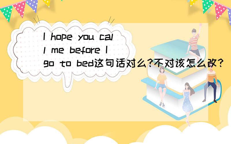 I hope you call me before I go to bed这句话对么?不对该怎么改?