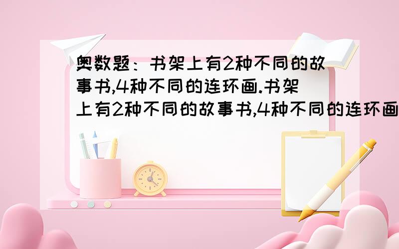 奥数题：书架上有2种不同的故事书,4种不同的连环画.书架上有2种不同的故事书,4种不同的连环画.（1）从中任取1本书,有多少种不同的取法?（2）从中任取故事书、连环画各1本,有多少种不同