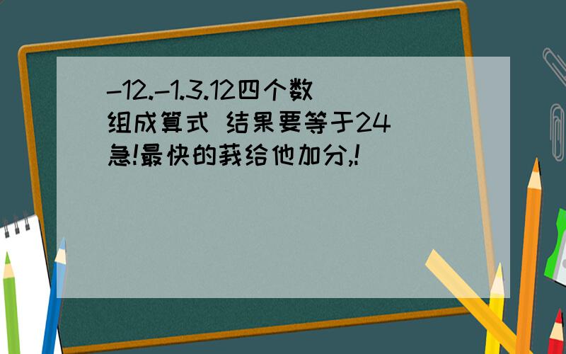 -12.-1.3.12四个数组成算式 结果要等于24  急!最快的莪给他加分,!