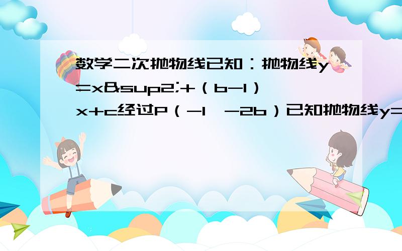 数学二次抛物线已知：抛物线y=x²+（b-1）x+c经过P（-1,-2b）已知抛物线y=x2+(b-1)x+c经过点p(-1,-2b).（1）求b+c的值；（2）若b=3,求这条抛物线的顶点坐标；（3）若b>3,过点P作直线PA⊥y轴,叫y轴于