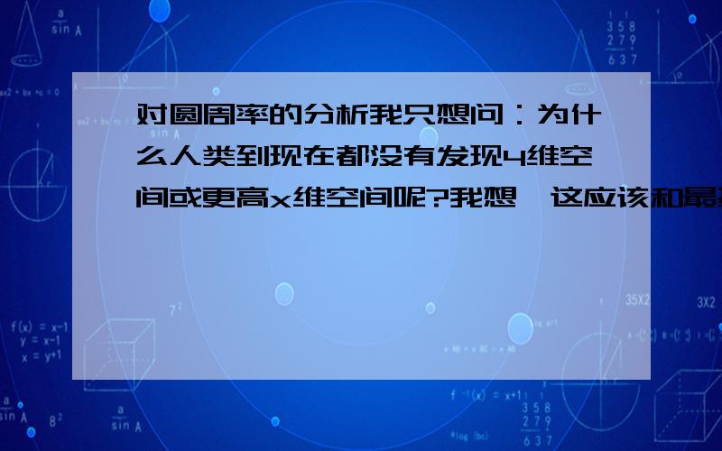 对圆周率的分析我只想问：为什么人类到现在都没有发现4维空间或更高x维空间呢?我想,这应该和最基本、同围长中面积最大的圆说起.虽然这是我的猜想,但我还是认为x维空间和圆有关联甚至