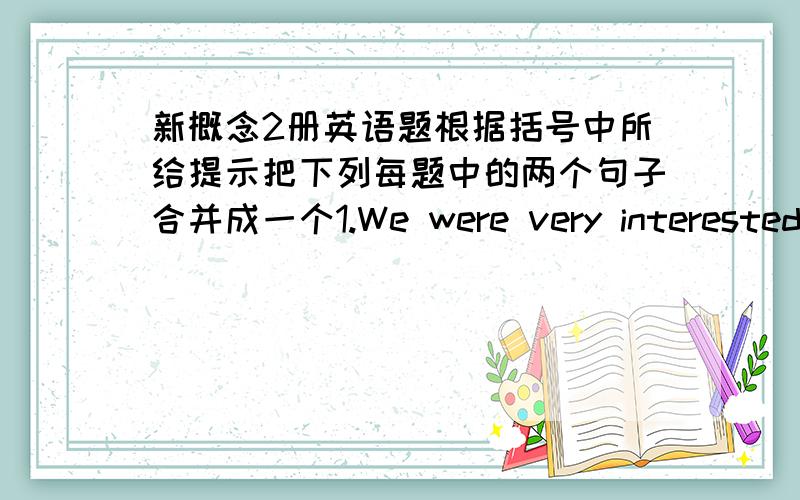 新概念2册英语题根据括号中所给提示把下列每题中的两个句子合并成一个1.We were very interested in this film.We decided to see it again.(so...that)2.He heard the news.He rushed out of the room.(分词作状语）3.She spent