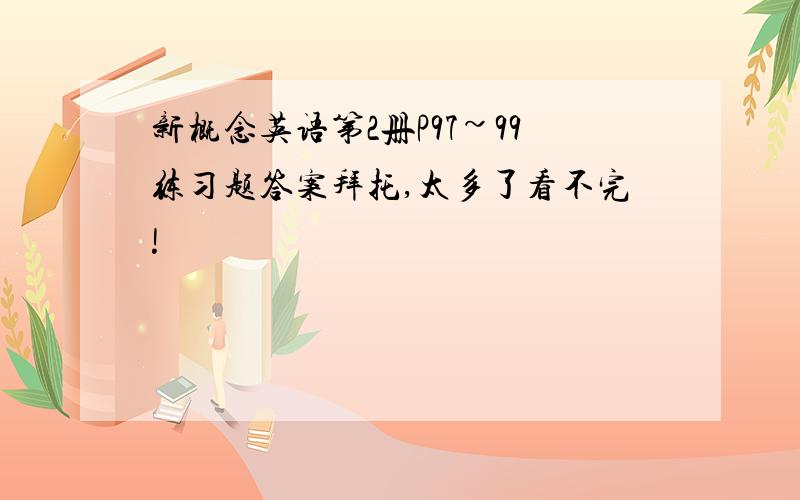 新概念英语第2册P97~99练习题答案拜托,太多了看不完!