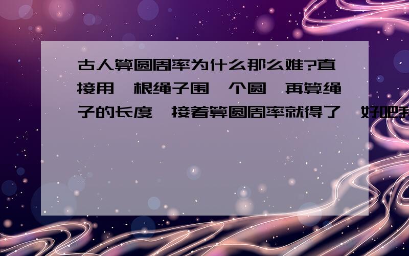 古人算圆周率为什么那么难?直接用一根绳子围一个圆,再算绳子的长度,接着算圆周率就得了呗好吧我承认我是白痴白痴